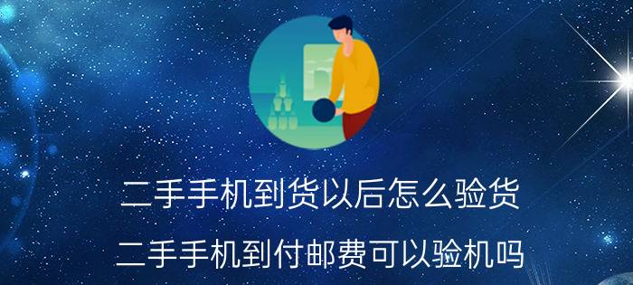 二手手机到货以后怎么验货 二手手机到付邮费可以验机吗？